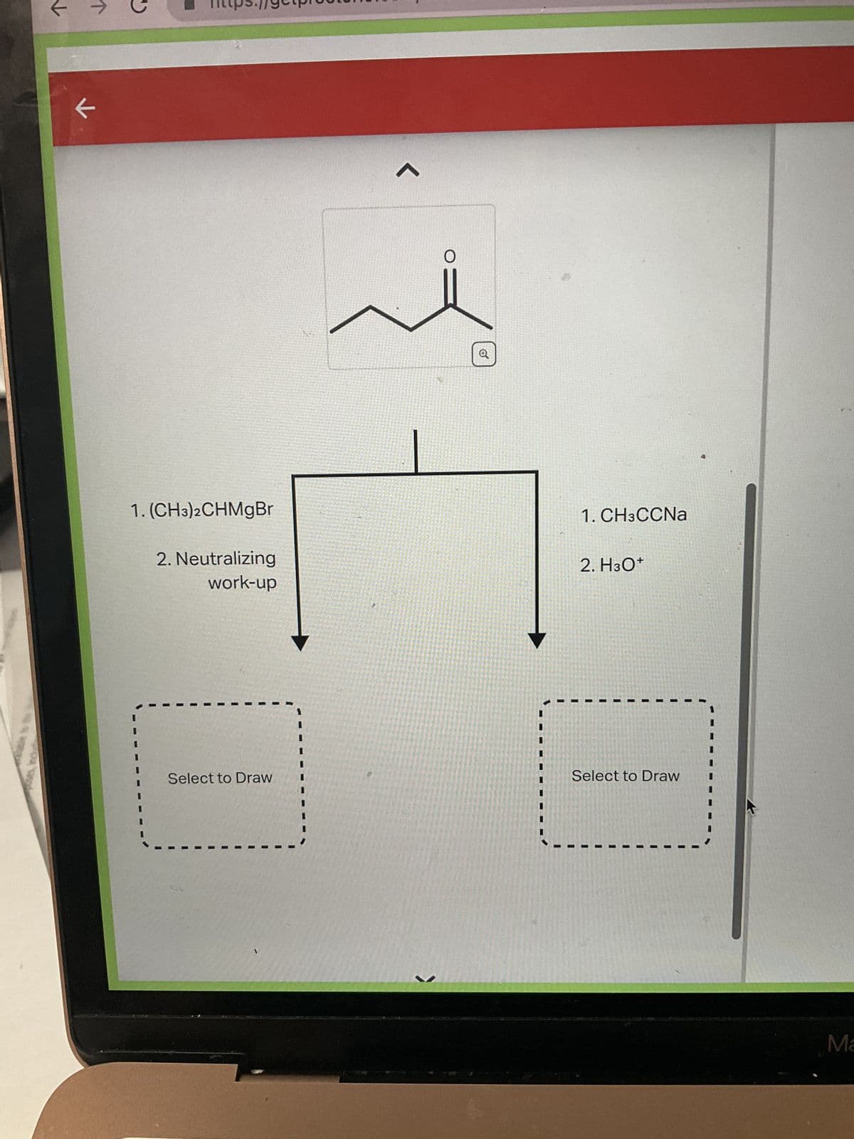 个
个
U
←
1. (CH3)2CHMgBr
2. Neutralizing
work-up
Select to Draw
1
V
Q
1. CH3CCNa
2. H3O+
Select to Draw
Ma