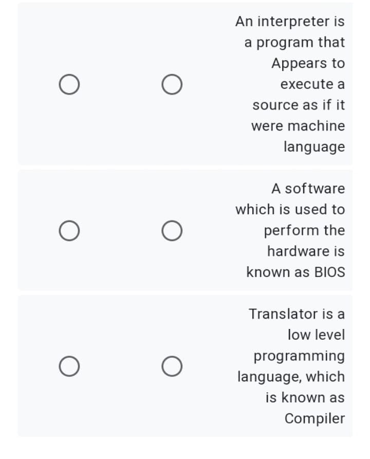 An interpreter is
a program that
Appears to
execute a
source as if it
were machine
language
A software
which is used to
perform the
hardware is
known as BIOS
Translator is a
low level
programming
language, which
is known as
Compiler
