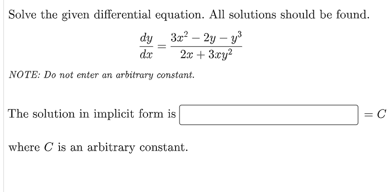 Solve the given differential
equation. All solutions should be found.
dy
3x² - 2y - y³
2x + 3xy²
dx
NOTE: Do not enter an arbitrary constant.
The solution in implicit form is
= C
where C is an arbitrary constant.