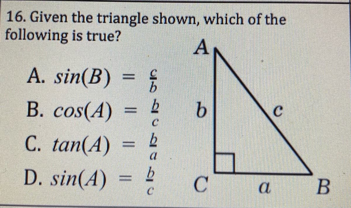 16. Given the triangle shown, which of the
following is true?
A
A. sin(B) = ;
В. сos(A)
C. tan(A)
b.
D. sin(A)
