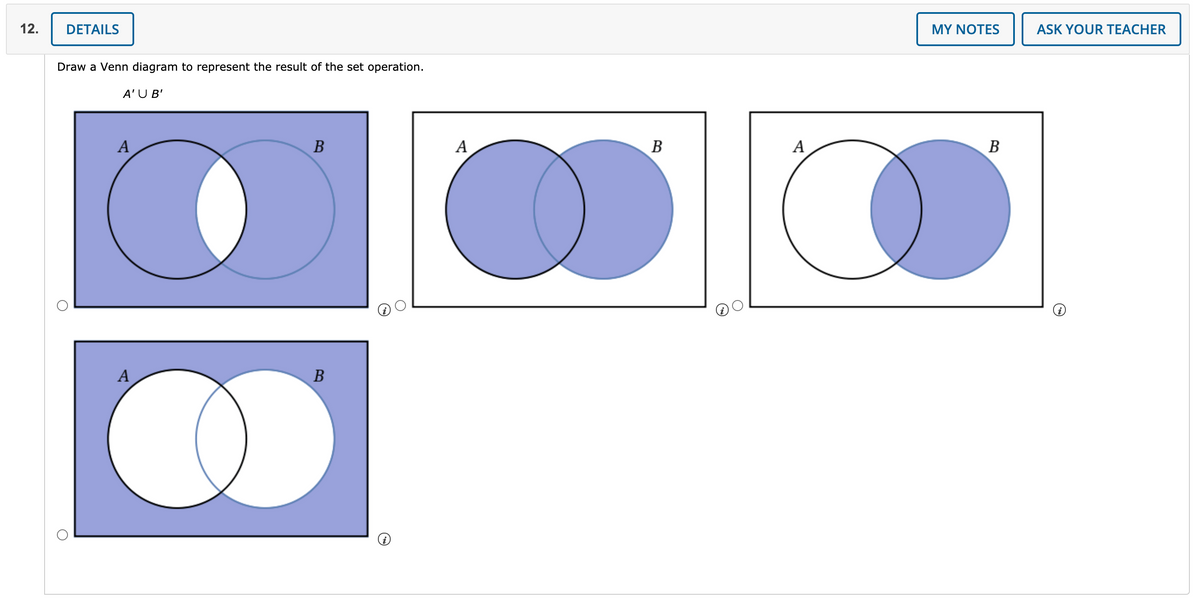 12.
DETAILS
MY NOTES
ASK YOUR TEACHER
Draw a Venn diagram to represent the result of the set operation.
A'U B'
A
В
A
В
A
В
A
В
