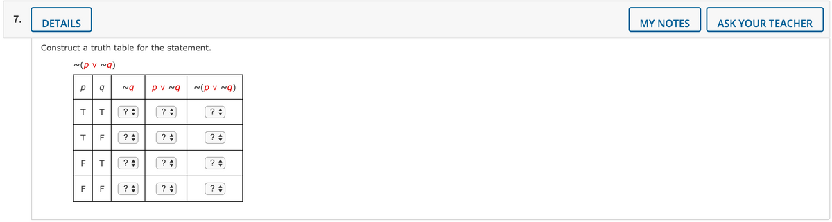 7.
DETAILS
MY NOTES
ASK YOUR TEACHER
Construct a truth table for the statement.
~(p v ~g)
pv ~q
~(p v ~g)
F
?
?
?
F
T
?
F
?
