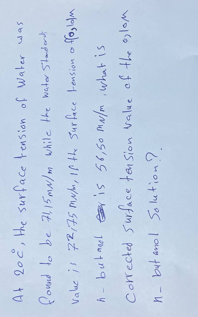 At 20c, the surface tension of Water was
found to be 71,15 mm/m while the water Standerd;
value is 72,75 mu/m, if the surface tension offoldm
h- butanol er is 56,50 MN/m, what is
Corrected Surface tension value of the glom
n- but ano! Solution?