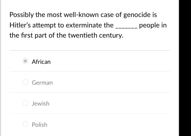 Possibly the most well-known case of genocide is
Hitler's attempt to exterminate the
people in
the first part of the twentieth century.
African
German
O Jewish
O Polish
