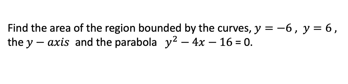 Find the area of the region bounded by the curves, y = -6, y = 6,
the y – axis and the parabola y² – 4x – 16 = 0.
%3D
-
