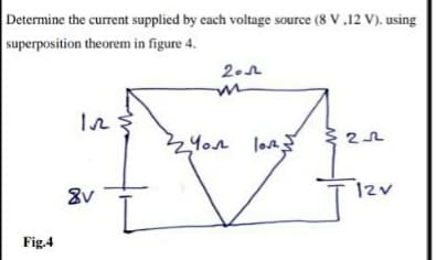 **Superposition Theorem Example:**

*Determine the current supplied by each voltage source (8 V, 12 V) using the superposition theorem in figure 4.*

*Figure 4:*

The diagram presented in Figure 4 depicts an electrical circuit including:

- Three resistors with resistance values of 1 ohm, 2 ohms, and 4 ohms.
- Two voltage sources of 8 V and 12 V.

This circuit can be analyzed using the superposition theorem, which states that in a linear network with multiple independent sources, the contribution of each individual source can be considered separately and the total current through any element is the algebraic sum of the currents due to each source acting alone with all other independent sources turned off (replaced by their internal resistances).

**Explanation:**

1. **Identify Each Source's Contributions Separately:**
   - When considering one voltage source, the other voltage source is turned off (replaced by a short circuit if it’s an ideal voltage source).

2. **Analyze the Circuit with Only the 8V Source:**
   - Replace the 12V source with a short circuit.
   - Calculate the current on each branch of the circuit due to the 8V source.

3. **Analyze the Circuit with Only the 12V Source:**
   - Replace the 8V source with a short circuit.
   - Calculate the current on each branch of the circuit due to the 12V source.

4. **Combine Results:**
   - Sum the currents from each analysis to determine the total current that flows through each resistor and voltage source.

**Diagram Description (Figure 4):**

- The circuit is a combination of series and parallel resistances.
- The left branch consists of a 1-ohm resistor in series with an 8V voltage source.
- The middle branch consists of a 4-ohm resistor in parallel with a 10-ohm resistor.
- The right branch consists of a 2-ohm resistor in series with a 12V voltage source.
- All branches are interconnected, forming a complex loop.

Using the superposition theorem, this type of problem can simplify the analysis process, helping students understand the effects of each individual source in a multi-source network.