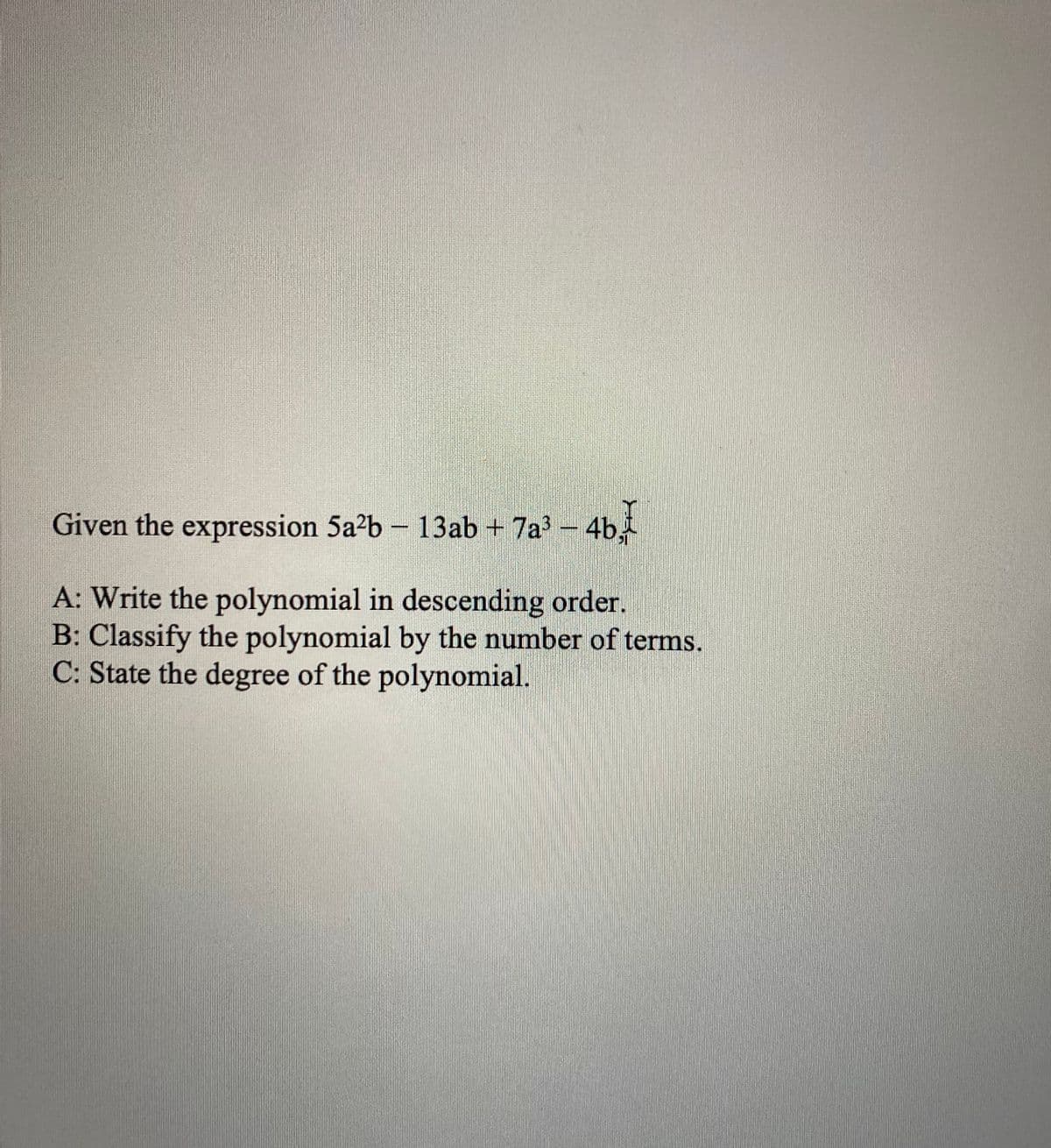 Given the expression 5a?b - 13ab + 7a - 4b,
A: Write the polynomial in descending order.
B: Classify the polynomial by the number of terms.
C: State the degree of the polynomial.
