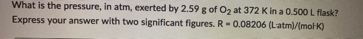 What is the pressure, in atm, exerted by 2.59 g of O2 at 372 K in a 0.500 L flask?
Express your answer with two significant figures. R = 0.08206 (Latm)/(mol-K)
