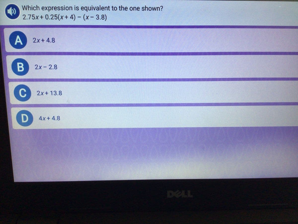 Which expression is equivalent to the one shown?
2.75x+ 0.25(x+ 4) - (x-3.8)
A
2x+ 4.8
2x- 2.8
C
C 2x+ 13.8
4x+ 4.8
DELL
