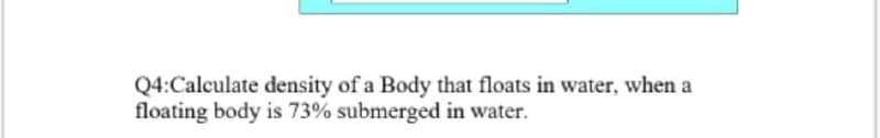 Q4:Calculate density of a Body that floats in water, when a
floating body is 73% submerged in water.
