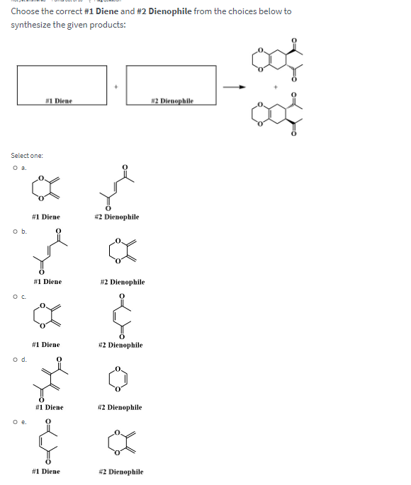 Choose the correct #1 Diene and #2 Dienophile from the choices below to
synthesize the given products:
#1 Diene
#2 Dienophile
Select one:
O a.
#1 Diene
#2 Dienophile
b.
#1 Diene
#2 Dienophile
#1 Diene
#2 Dienophile
od.
#1 Diene
#2 Dienophile
Oe.
#1 Diene
42 Dienophile
