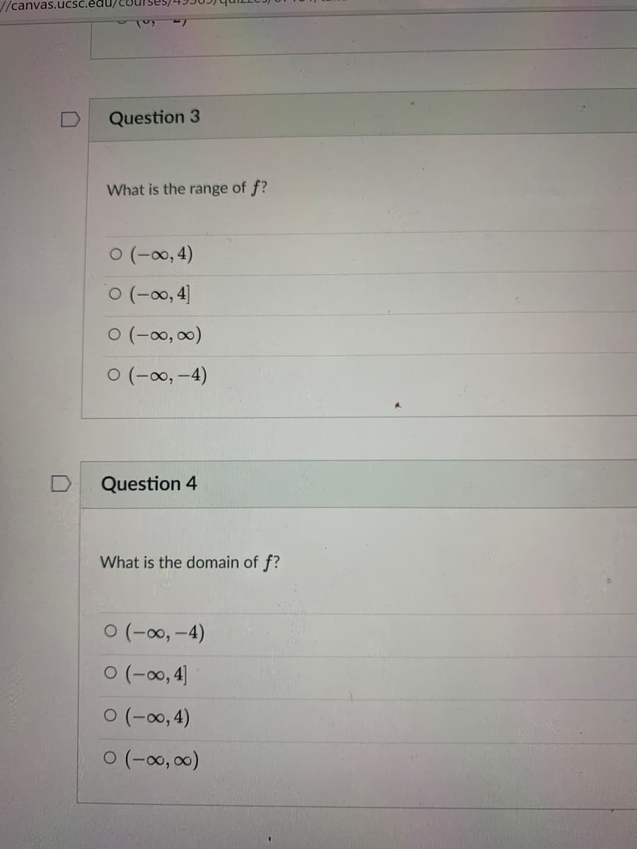 //canvas.ucSč.édu/
Question 3
What is the range of f?
0 (-00, 4)
O (-0, 00)
0 (-0, -4)
Question 4
What is the domain of f?
0 (-00, -4)
0 (-00,4]
0 (-00, 4)
0 (-00, 00)
