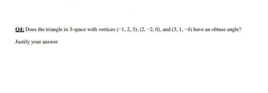 04: Does the triangle in 3-space with vertices (-1, 2, 3), (2,-2, 0), and (3, 1,-4) have an obtuse angle?
Justify your answer
