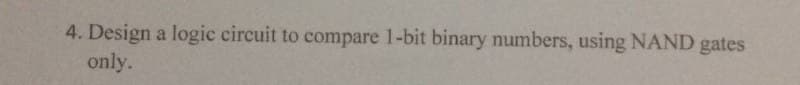 4. Design a logic circuit to compare 1-bit binary numbers, using NAND gates
only.