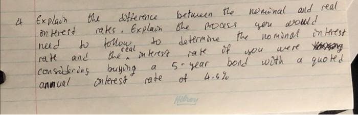 the
difference
rates. Explain the
to follow to
rate and
the interest
A
a
considering buying.
annual
Onterest
rate
4 Explain
on terest
need
nominal and real
you would
the nominal interest
were in
of
you.
bond with
a quoted
between the
process
determine
rate
5- year
of
4.5%