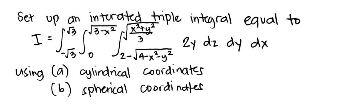 Set up an interated triple integral equal to
-√3 (√3-x²√ √x²+y²
I
= 150 2² 24 dz dy dx
2-√4-x²y²
using (a) cylindrical coordinates
(b) spherical coordinates