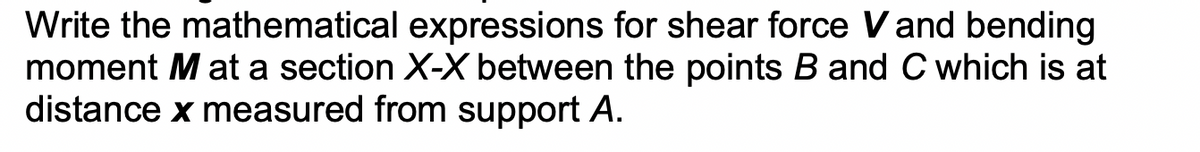 Write the mathematical expressions for shear force Vand bending
moment M at a section X-X between the points B and C which is at
distance x measured from support A.
