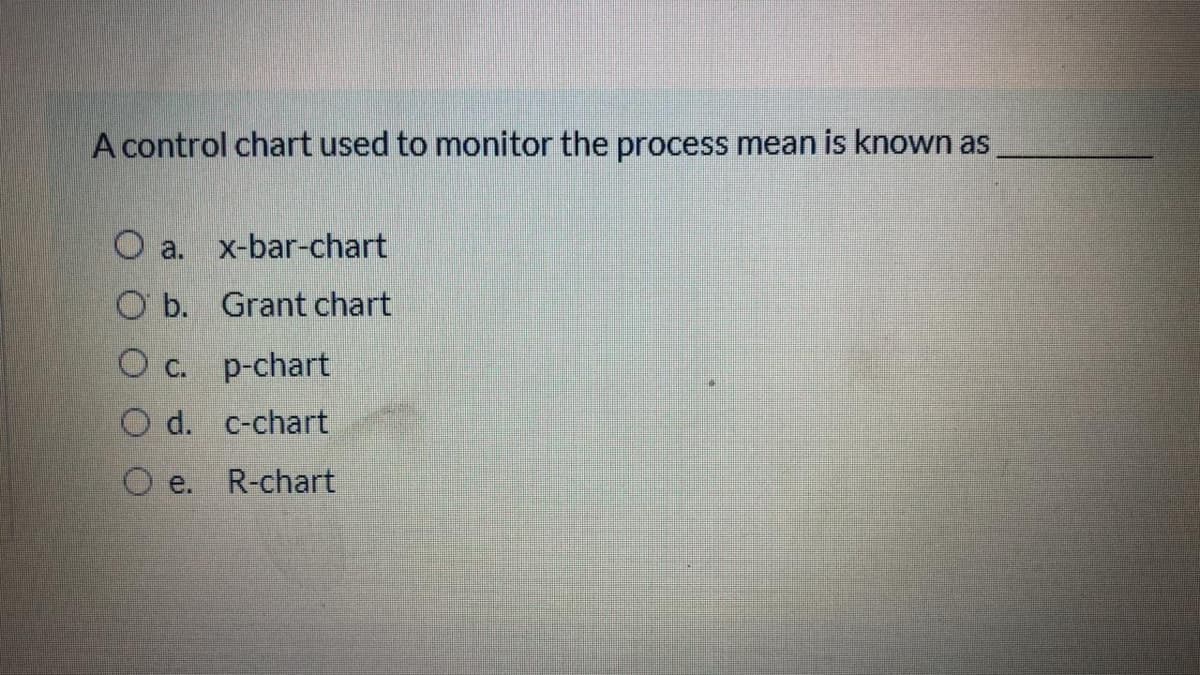 A control chart used to monitor the process mean is known as
O a. x-bar-chart
O b. Grant chart
O c. p-chart
O d. c-chart
O e.
R-chart
