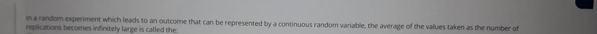 In a random experiment which leads to an outcome that can be represented by a continuous random variable, the average of the values taken as the number of
replications becomes infinitely large is called the:
