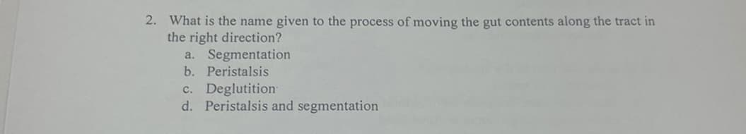 2. What is the name given to the process of moving the gut contents along the tract in
the right direction?
Segmentation
b. Peristalsis
a.
c. Deglutition
d. Peristalsis and segmentation
