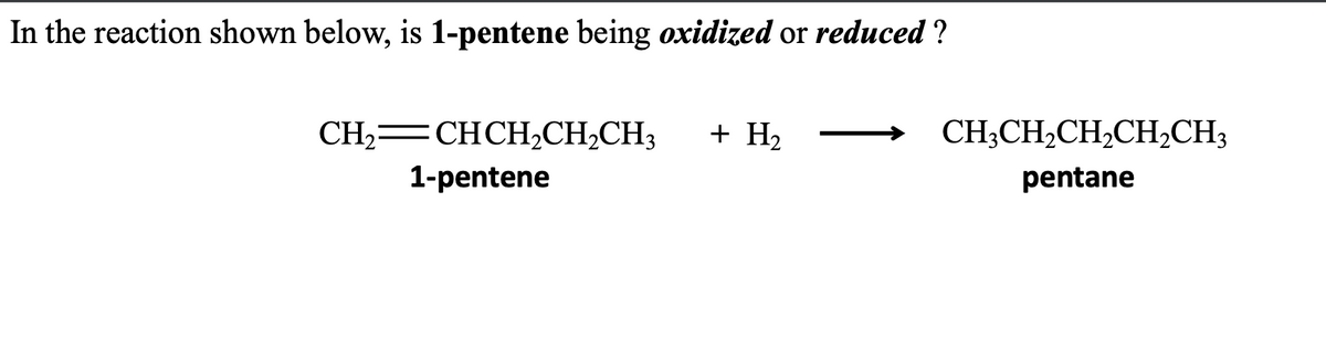 In the reaction shown below, is 1-pentene being oxidized or reduced?
CH2=CHCH,CH,CH3
1-pentene
+ H₂
CH3CH₂CH₂CH₂CH3
pentane