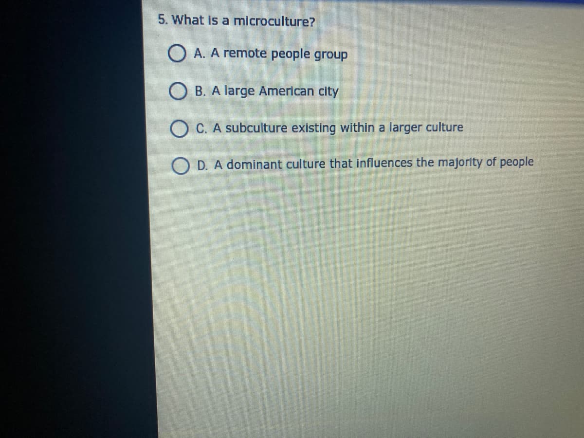 5. What is a microculture?
O A. A remote people group
O B. A large American city
O C. A subculture existing within a larger culture
O D. A dominant culture that influences the majority of people
