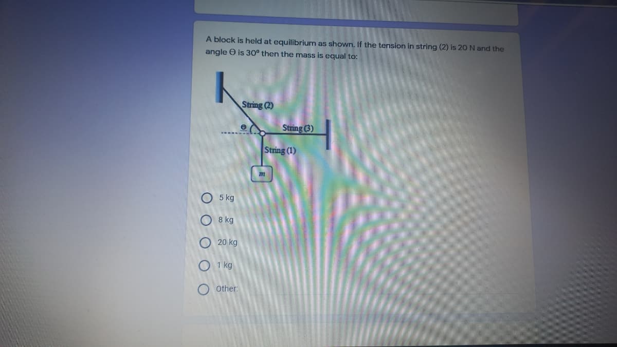 A block is held at equilibrium as shown. If the tension in string (2) is 20 N and the
angle e is 30° then the mass is equal to:
String (2)
String (3)
String (1)
5 kg
8 kg
O 20 kg
O 1 kg
Other:
O O O O O
