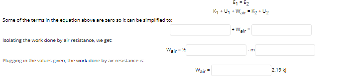 E = E2
K1 + U1 + Wair = K2 + U2
Some of the terms in the equation above are zero so it can be simplified to:
Wair
Isolating the work done by air resistance, we get:
Wair = 14
- m
Plugging in the values given, the work done by air resistance is:
2.19 k)
