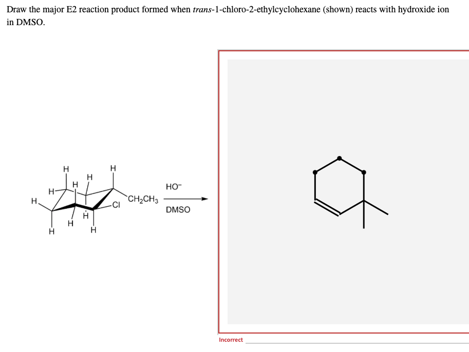 Draw the major E2 reaction product formed when trans-1-chloro-2-ethylcyclohexane (shown) reacts with hydroxide ion
in DMSO.
H
H
HO™
-CI
DMSO
H
H-
H
CH₂CH3
Incorrect