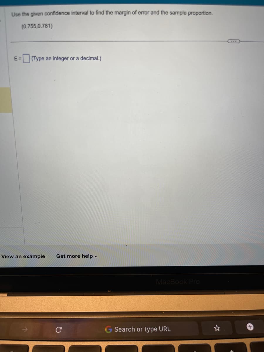 Use the given confidence interval to find the margin of error and the sample proportion.
(0.755,0.781)
E= (Type an integer or a decimal.)
View an example Get more help.
MacBook Pro
Search or type URL