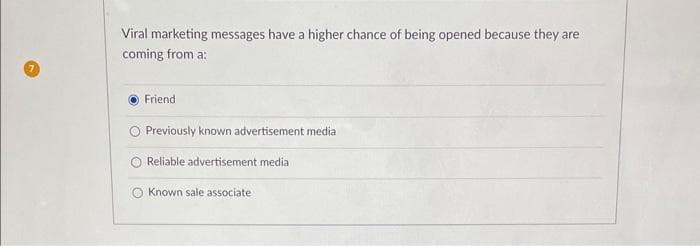 Viral marketing messages have a higher chance of being opened because they are
coming from a:
Friend
O Previously known advertisement media
Reliable advertisement media
Known sale associate