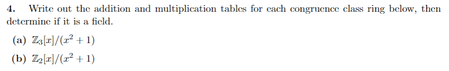 4. Write out the addition and multiplication tables for each congruence class ring below, then
determine if it is a field.
(a) Z3[r]/(x² +1)
(b) Z₂[r]/(x² +1)