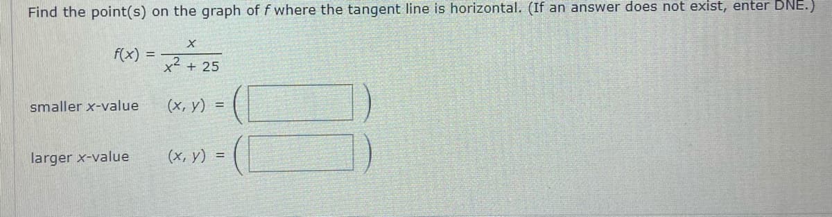 Find the point(s) on the graph of f where the tangent line is horizontal. (If an answer does not exist, enter DNE.)
f(x) =
x2 + 25
smaller x-value
(x, y) =
larger x-value
(x, y) =
