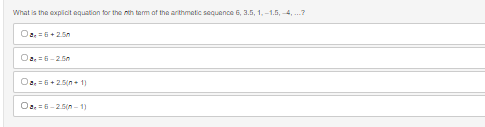 What is the explicit equation for the nth term of the arithmetic sequence 6, 3.5, 1,-1.5, 4,...?
Oa=6+2.50
Oa,= 6-2.50
Oa=6+25(n+1)
Oa, 6-2.5(n-1)