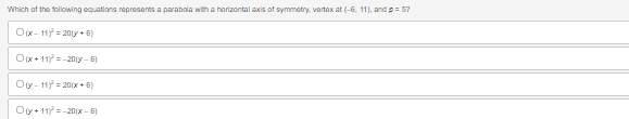 Which of the following equations represents a parabola with a horizontal axis of symmetry, vertex at (-6, 11), and p = 57
Ox-11²=20(+6)
Ox+11-20(y-6)
Oy-11=20(x+5)
Oy+11)²=-20(x-6)