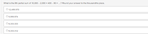 What is the 8th partial sum of 10,000-2,000+400-80+...? Round your answer to the thousandths place.
O 12,499.970
O9,999.974
8,333.333
O 8,333.312