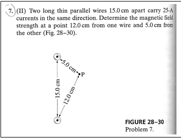 7. (II) Two long thin parallel wires 15.0 cm apart carry 25-A
currents in the same direction. Determine the magnetic field
strength at a point 12.0 cm from one wire and 5.0 cm from
the other (Fig. 28-30).
Q-5.0 cm-
FIGURE 28-30
Problem 7.
15.0 ст
12.0 cm-
