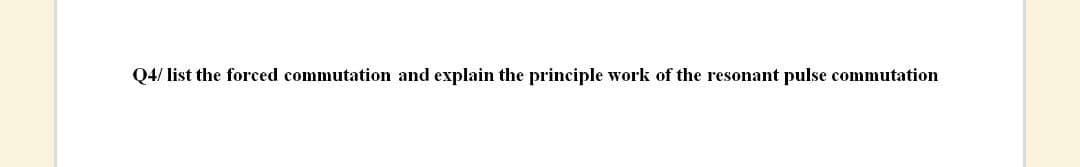 Q4/ list the forced commutation and explain the principle work of the resonant pulse commutation
