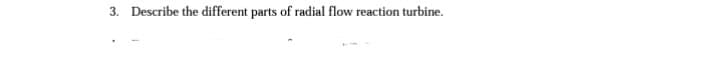 3. Describe the different parts of radial flow reaction turbine.
