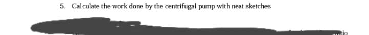 5. Calculate the work done by the centrifugal pump with neat sketches
io
