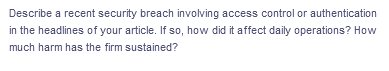 Describe a recent security breach involving access control or authentication
in the headlines of your article. If so, how did it affect daily operations? How
much harm has the firm sustained?