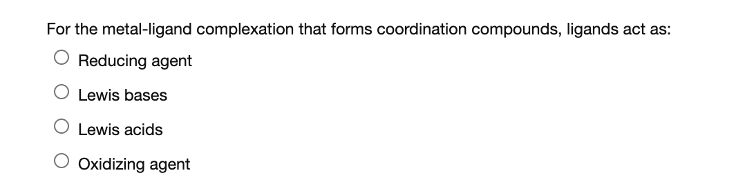 For the metal-ligand complexation that forms coordination compounds, ligands act as:
Reducing agent
Lewis bases
Lewis acids
Oxidizing agent
