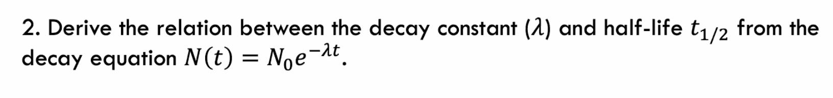 2. Derive the relation between the decay constant (A) and half-life t/2 from the
decay equation N(t) = Noe¬1t.
