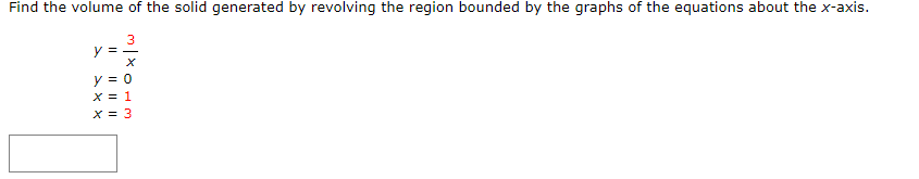 Find the volume of the solid generated by revolving the region bounded by the graphs of the equations about the x-axis.
y = -
y = 0
X = 1
X = 3
