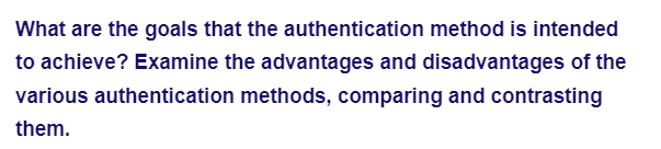 What are the goals that the authentication method is intended
to achieve? Examine the advantages and disadvantages of the
various authentication methods, comparing and contrasting
them.