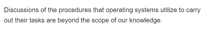 Discussions of the procedures that operating systems utilize to carry
out their tasks are beyond the scope of our knowledge.