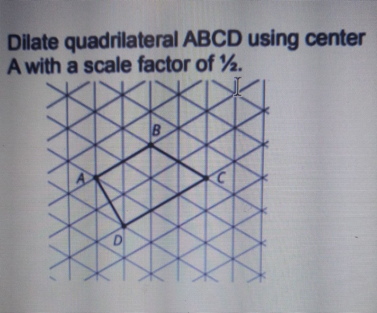 Dilate quadrilateral ABCD using center
A with a scale factor of ½.
