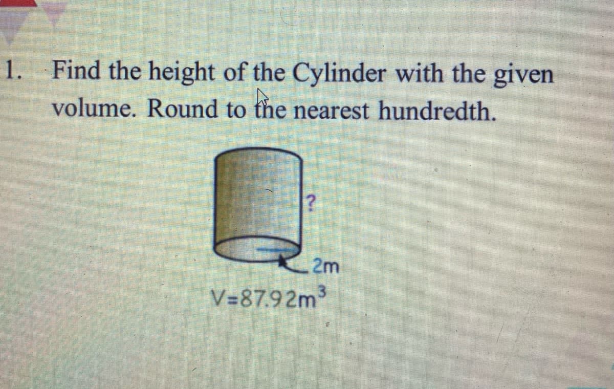 1. Find the height of the Cylinder with the given
volume. Round to the nearest hundredth.
2m
V=87.9 2m3
