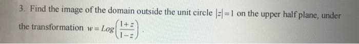 3. Find the image of the domain outside the unit circle |z|=1 on the upper half plane, under
the transformation w=
Log