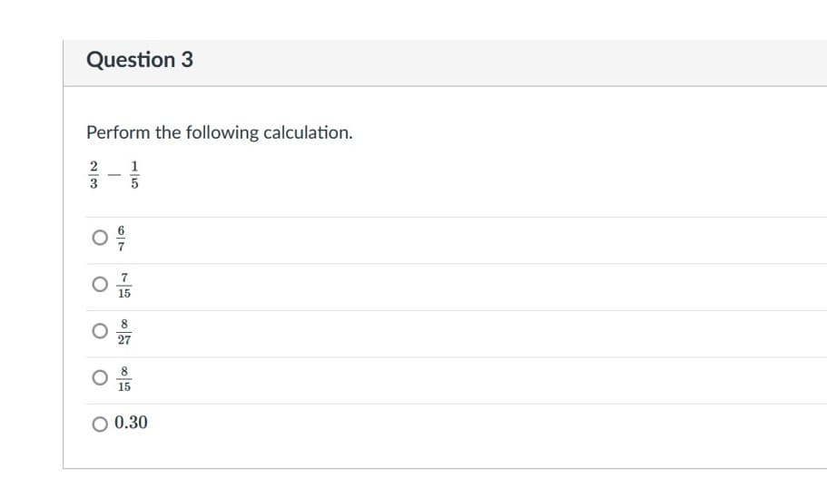 Question 3
Perform the following calculation.
1
-
3
7
15
8.
27
8.
15
0.30
